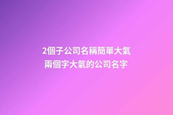 2個子公司名稱簡單大氣 兩個字大氣的公司名字-第1張-公司起名-玄機(jī)派